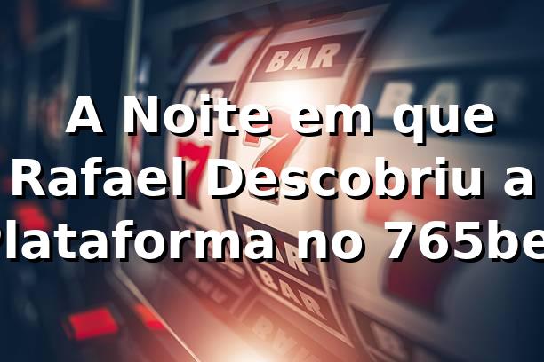 🎰 A Noite em que Rafael Descobriu a Plataforma no 765bet
