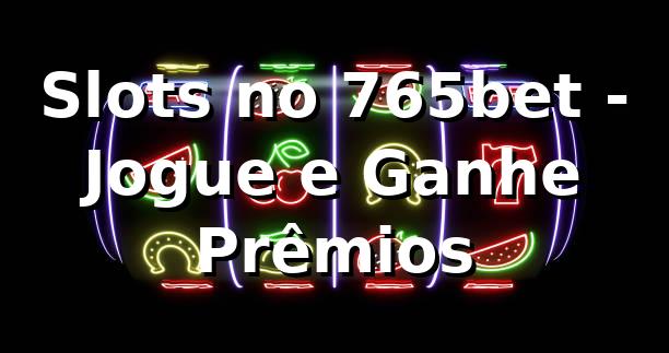 Slots no 765bet - Jogue e Ganhe Prêmios